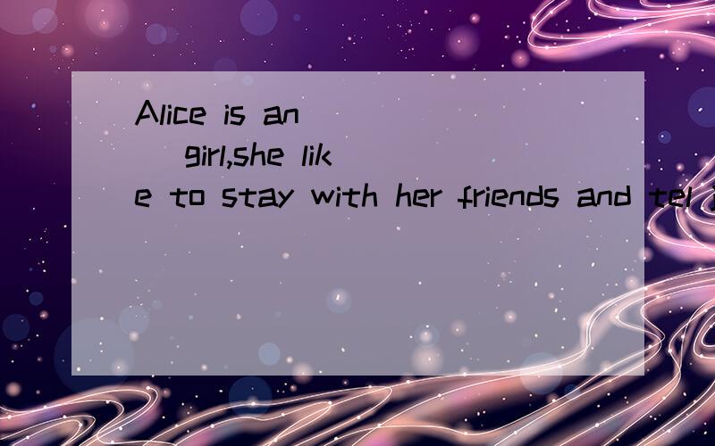 Alice is an ( ) girl,she like to stay with her friends and tel jokes