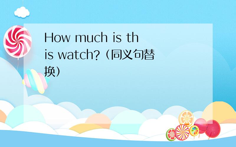 How much is this watch?（同义句替换）