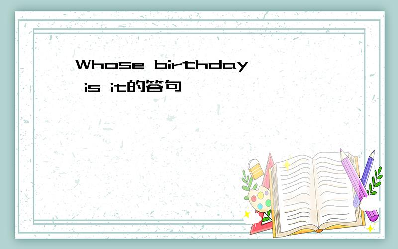 Whose birthday is it的答句