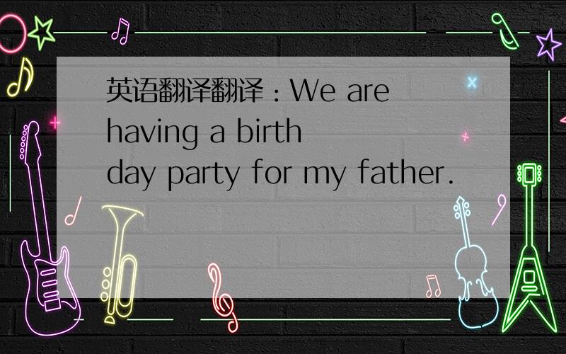 英语翻译翻译：We are having a birthday party for my father.
