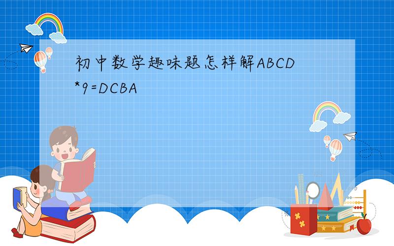 初中数学趣味题怎样解ABCD*9=DCBA
