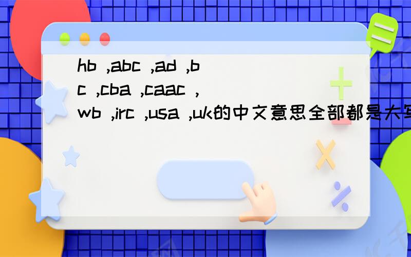 hb ,abc ,ad ,bc ,cba ,caac ,wb ,irc ,usa ,uk的中文意思全部都是大写字母