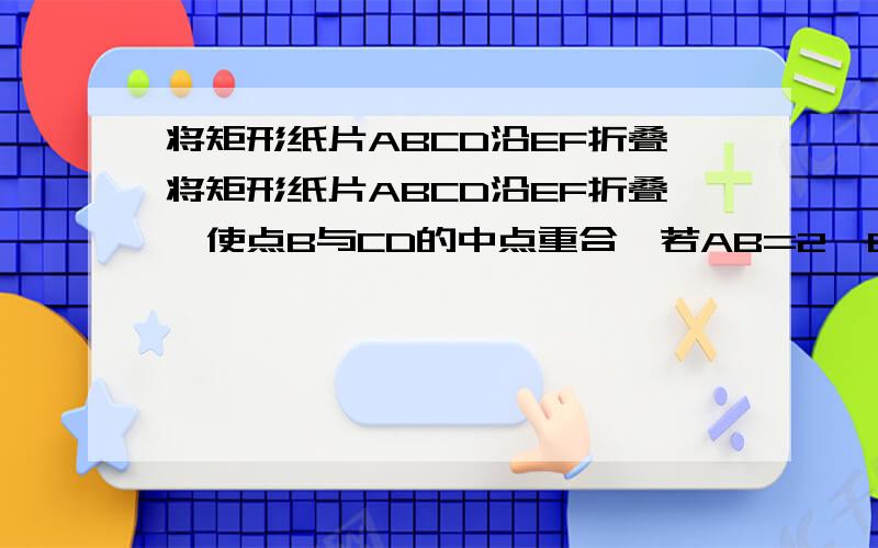 将矩形纸片ABCD沿EF折叠将矩形纸片ABCD沿EF折叠,使点B与CD的中点重合,若AB=2,BC=3,则△B'DG的面积为