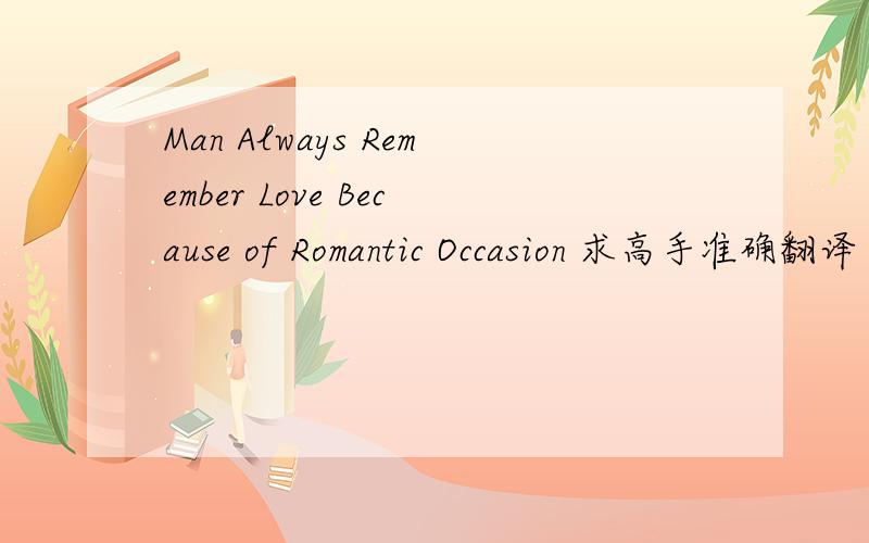 Man Always Remember Love Because of Romantic Occasion 求高手准确翻译