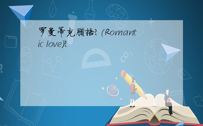 罗曼蒂克腊捂?(Romantic love)?