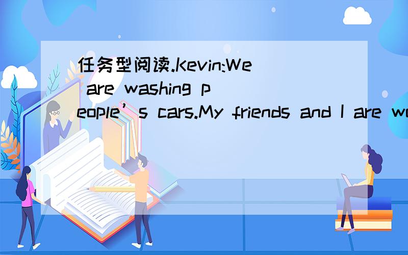 任务型阅读.Kevin:We are washing people’s cars.My friends and I are working together.The money we get is for our school volleyball team.\x05Jane:I am in a children’s center(中心).I am helping look after some small children.I teach them to s