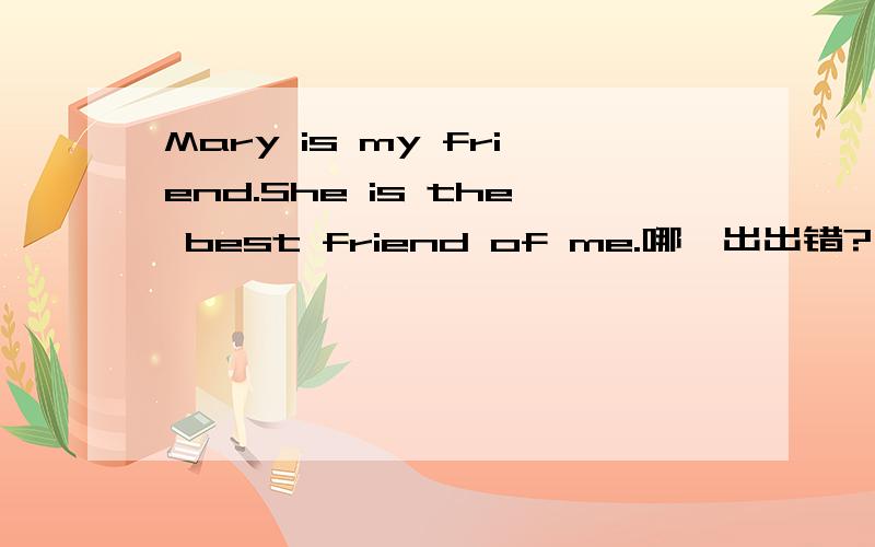 Mary is my friend.She is the best friend of me.哪一出出错?