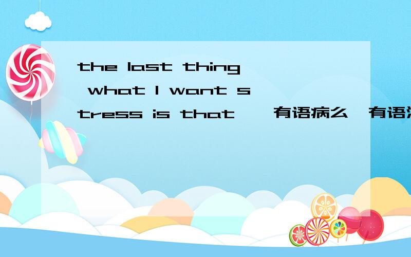 the last thing what I want stress is that……有语病么,有语法错误么