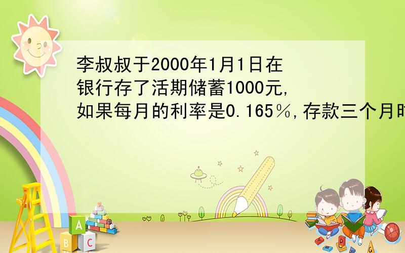 李叔叔于2000年1月1日在银行存了活期储蓄1000元,如果每月的利率是0.165％,存款三个月时,可得到利息多少