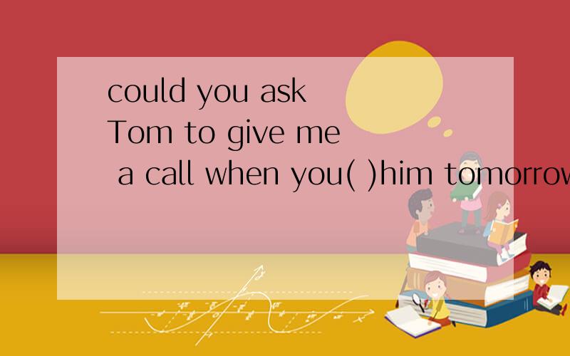 could you ask Tom to give me a call when you( )him tomorrow?a.meetb.will meetc.met d.to meet