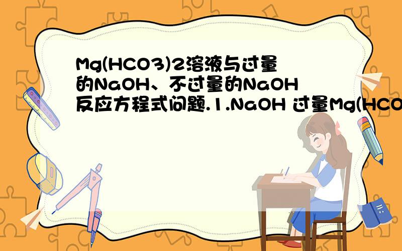 Mg(HCO3)2溶液与过量的NaOH、不过量的NaOH反应方程式问题.1.NaOH 过量Mg(HCO3)2 + 4NaOH==Mg(OH)2+ 2Na2CO3+2H2O不过量呢?2.对于Mg(HCO3)2 + 4NaOH==Mg(OH)2+ 2Na2CO3+2H2OOH 和 HCO3 结合会有 CO3^2- 和 H2O 所以Mg2+ 应立刻与C