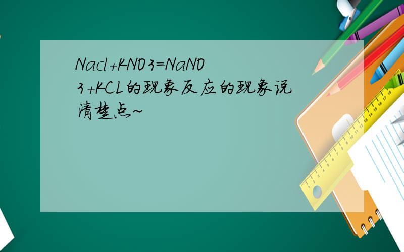 Nacl+KNO3=NaNO3+KCL的现象反应的现象说清楚点~