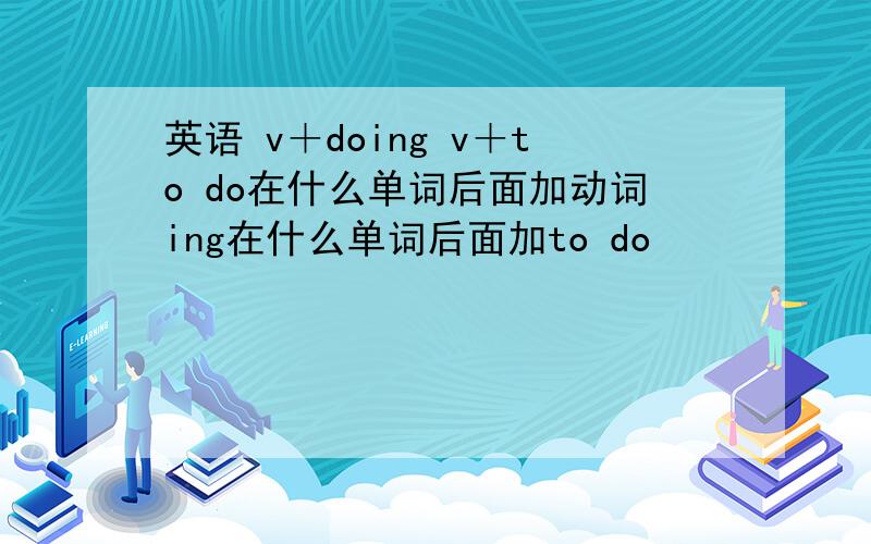 英语 v＋doing v＋to do在什么单词后面加动词ing在什么单词后面加to do