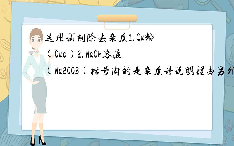 选用试剂除去杂质1.Cu粉 (Cuo)2.NaOH溶液 (Na2CO3)括号内的是杂质请说明理由另外,第二种除了Ca(OH)2溶液,还可以用什么?