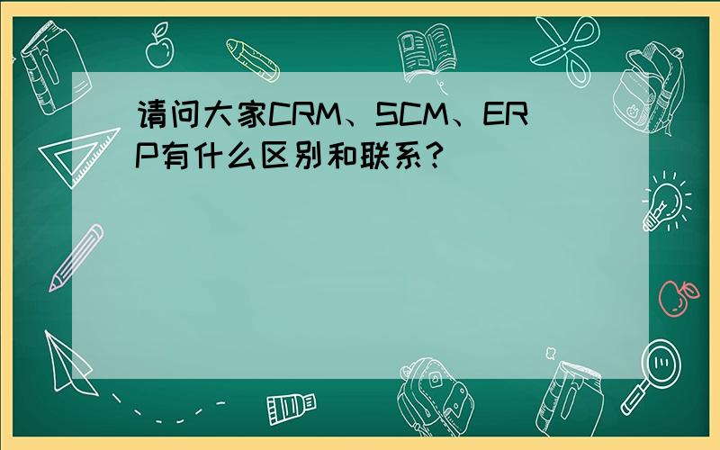 请问大家CRM、SCM、ERP有什么区别和联系?