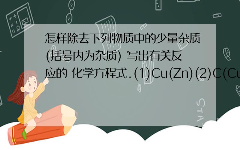 怎样除去下列物质中的少量杂质(括号内为杂质) 写出有关反应的 化学方程式.(1)Cu(Zn)(2)C(CuO)(3)FeCl2溶液(CuCl2)(4)HCl溶液(H2SO4)(5)NaCl溶液(Na2CO3)(6)CO(CO2)