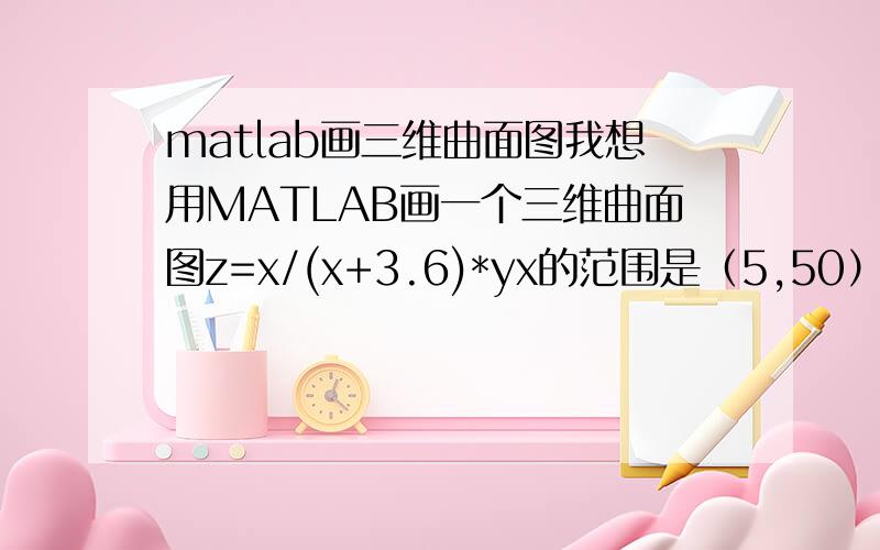 matlab画三维曲面图我想用MATLAB画一个三维曲面图z=x/(x+3.6)*yx的范围是（5,50）y的范围是（6.5,17.5）另外我想更换3.6的值,画出5个不同的曲面,值分别为3.6,4.6,5.6,7.6,8.6,最好能够在一个坐标内观察,