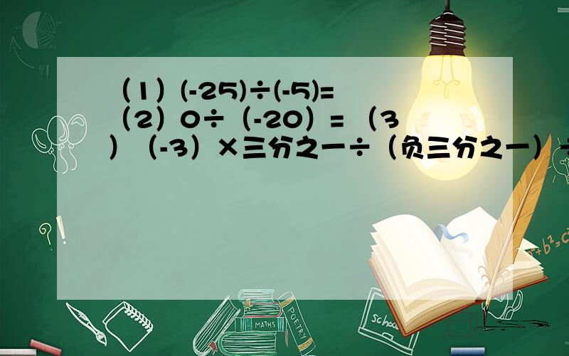 （1）(-25)÷(-5)=（2）0÷（-20）= （3）（-3）×三分之一÷（负三分之一）÷3=