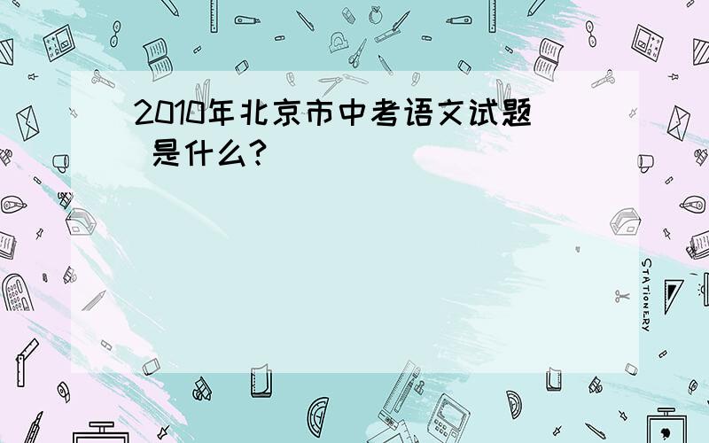 2010年北京市中考语文试题 是什么?