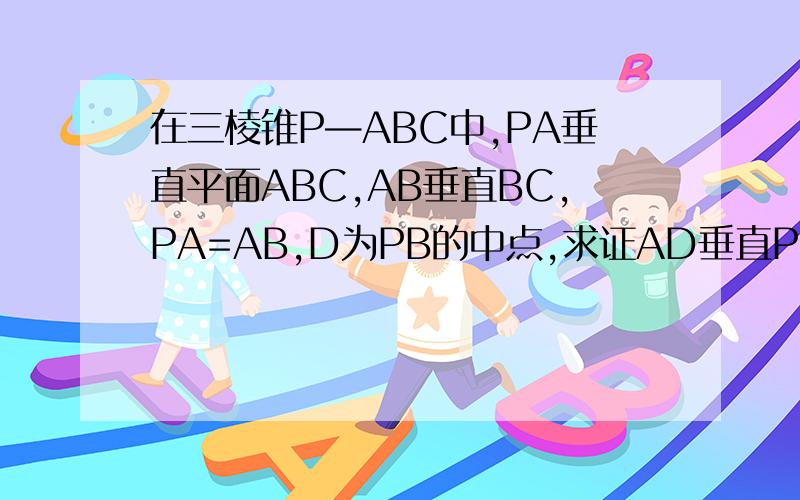 在三棱锥P—ABC中,PA垂直平面ABC,AB垂直BC,PA=AB,D为PB的中点,求证AD垂直PC