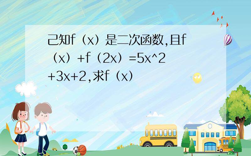 己知f（x）是二次函数,且f（x）+f（2x）=5x^2+3x+2,求f（x）