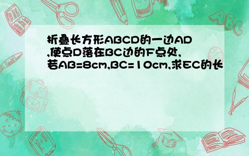 折叠长方形ABCD的一边AD,使点D落在BC边的F点处,若AB=8cm,BC=10cm,求EC的长