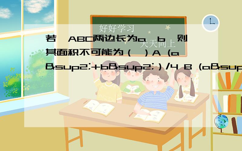 若△ABC两边长为a,b,则其面积不可能为（ ）A (a²+b²）/4 B (a²+b²)/2 C (a+b)²/8 D ab/4