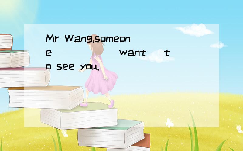 Mr Wang,someone_____(want) to see you.