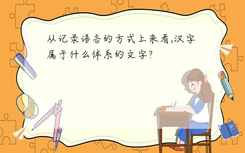 从记录语言的方式上来看,汉字属于什么体系的文字?