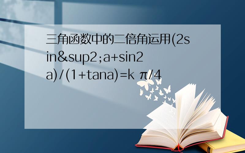 三角函数中的二倍角运用(2sin²a+sin2a)/(1+tana)=k π/4