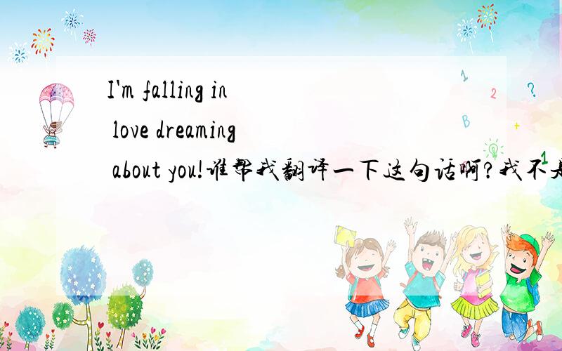 I'm falling in love dreaming about you!谁帮我翻译一下这句话啊?我不是很明白谢谢拉