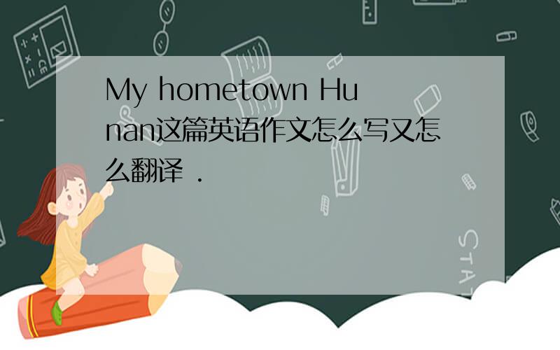 My hometown Hunan这篇英语作文怎么写又怎么翻译 .