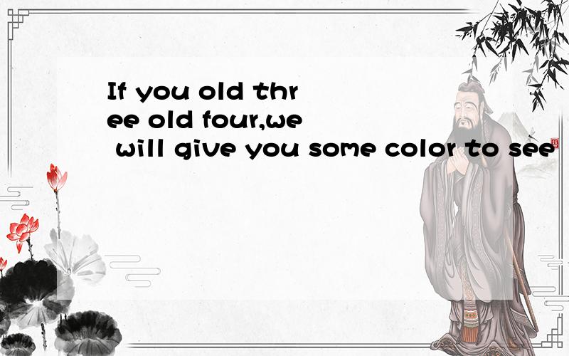 If you old three old four,we will give you some color to see