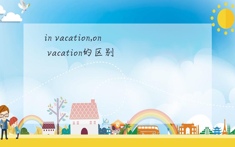 in vacation,on vacation的区别