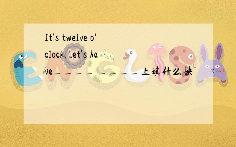 It's twelve o'clock.Let's have____ ____上填什么快