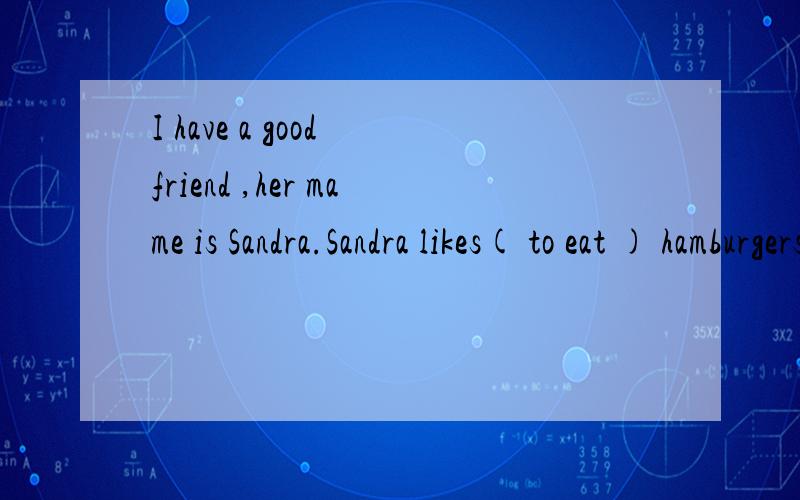 I have a good friend ,her mame is Sandra.Sandra likes( to eat ) hamburgers and apples for谁给我翻一下这个文章