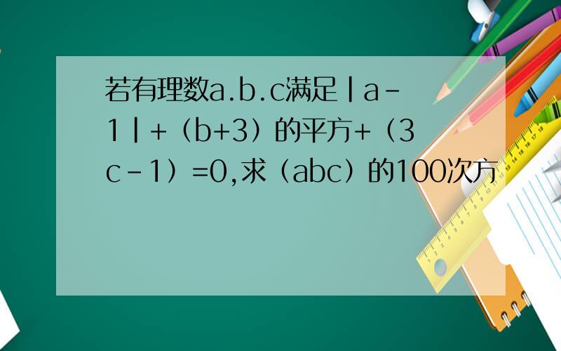 若有理数a.b.c满足|a-1|+（b+3）的平方+（3c-1）=0,求（abc）的100次方