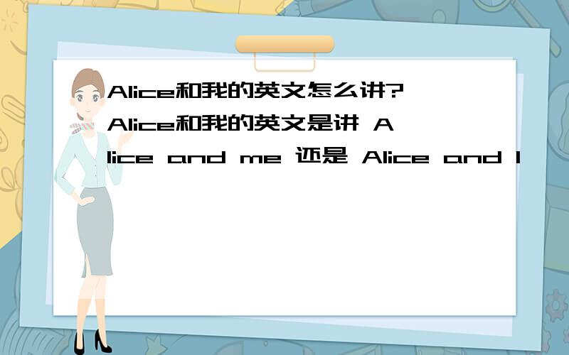Alice和我的英文怎么讲?Alice和我的英文是讲 Alice and me 还是 Alice and I