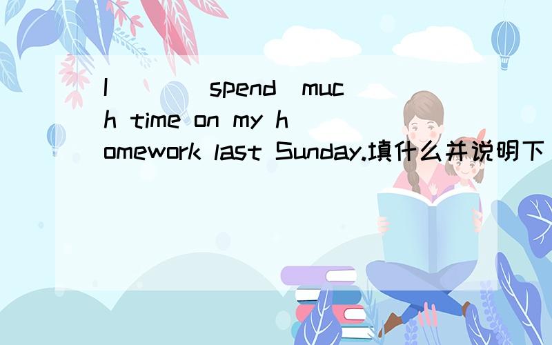 I___(spend)much time on my homework last Sunday.填什么并说明下