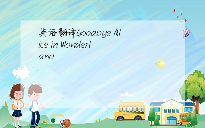 英语翻译Goodbye Alice in Wonderland