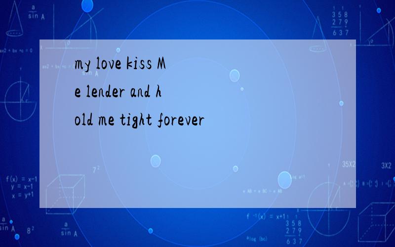 my love kiss Me lender and hold me tight forever
