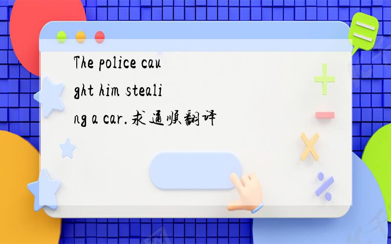 The police caught him stealing a car.求通顺翻译