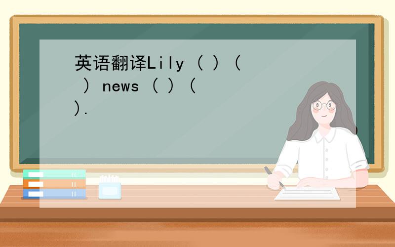 英语翻译Lily ( ) ( ) news ( ) ( ).