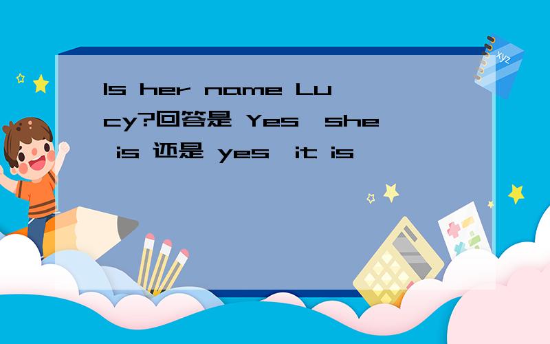 Is her name Lucy?回答是 Yes,she is 还是 yes,it is,