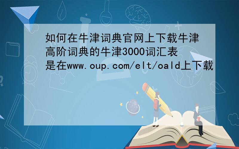 如何在牛津词典官网上下载牛津高阶词典的牛津3000词汇表是在www.oup.com/elt/oald上下载