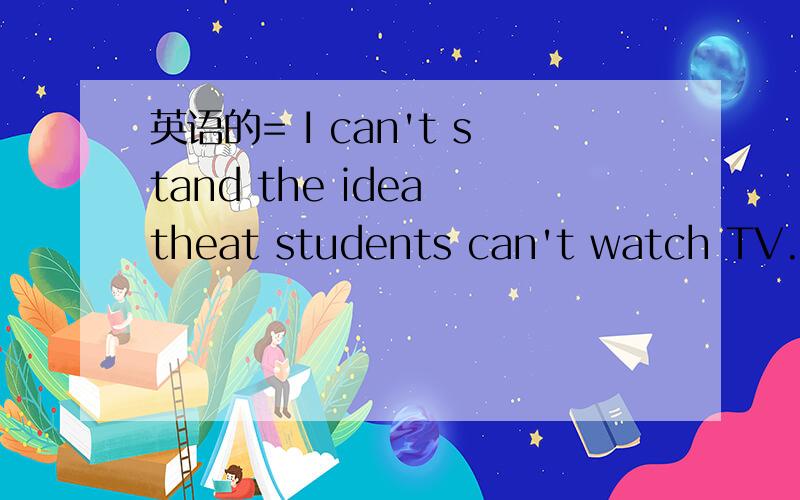 英语的= I can't stand the idea theat students can't watch TV.I often watch CCTV.I - - know more.两个空.