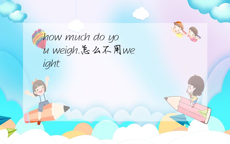 how much do you weigh.怎么不用weight