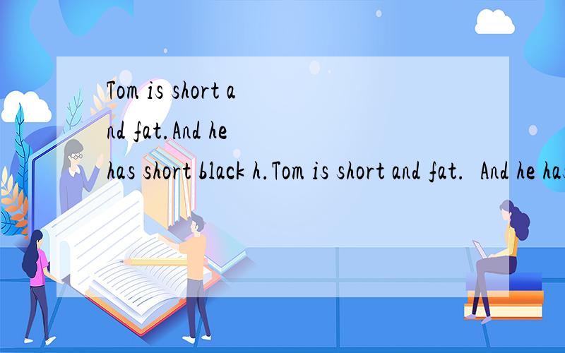 Tom is short and fat.And he has short black h.Tom is short and fat.  And he has short black h.       二题第2个