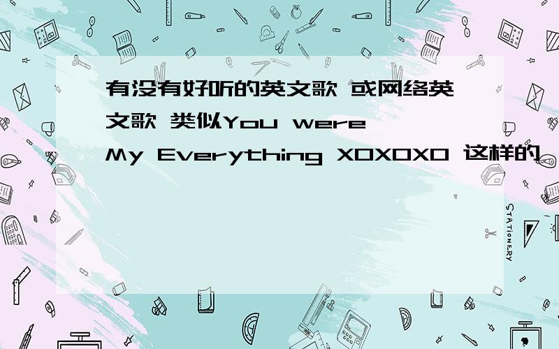 有没有好听的英文歌 或网络英文歌 类似You were My Everything XOXOXO 这样的