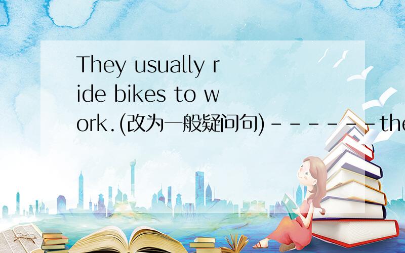 They usually ride bikes to work.(改为一般疑问句)------they usually -------bikes to work?